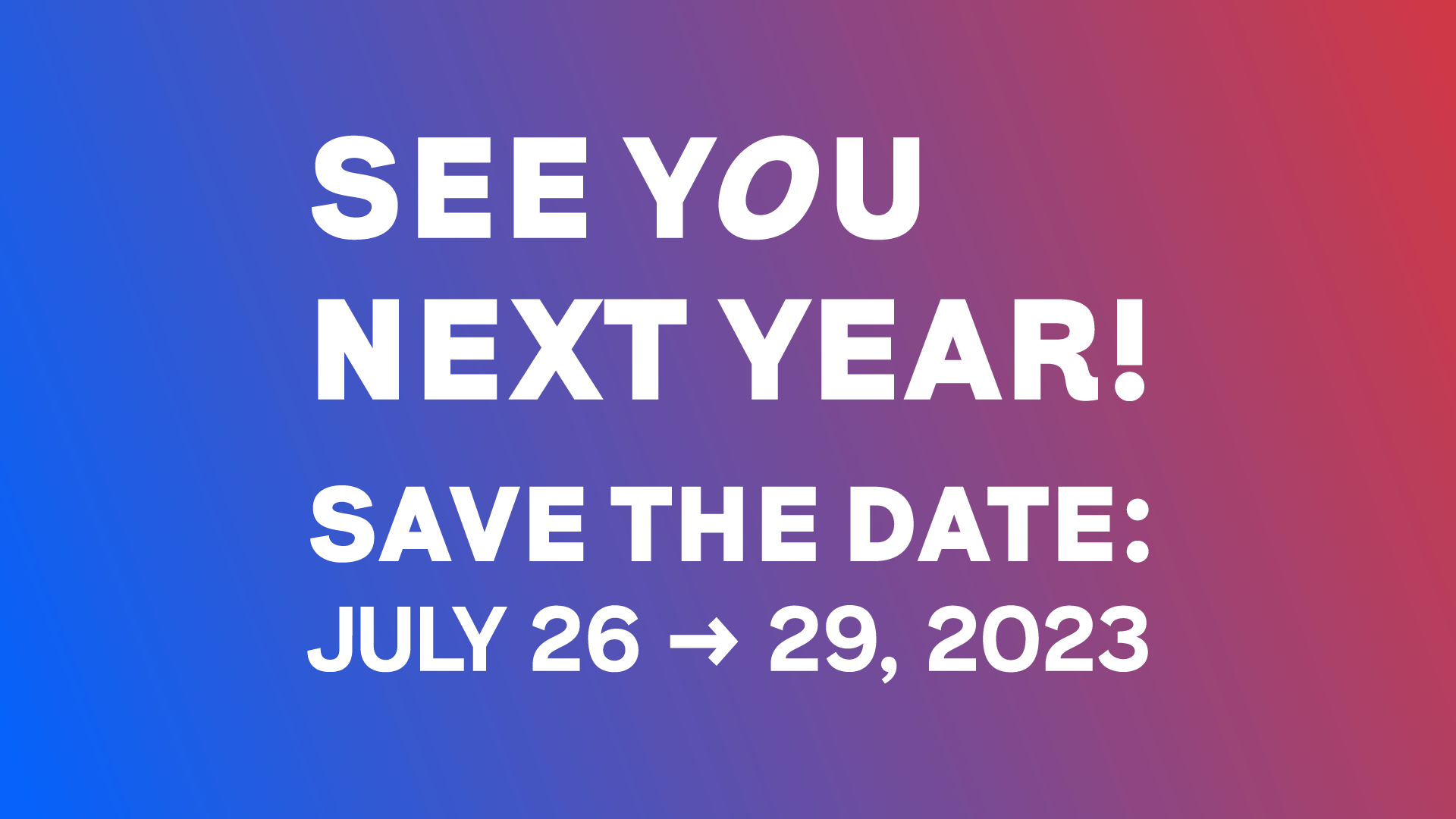 See you next year! Save the date: July 26 - 29, 2023